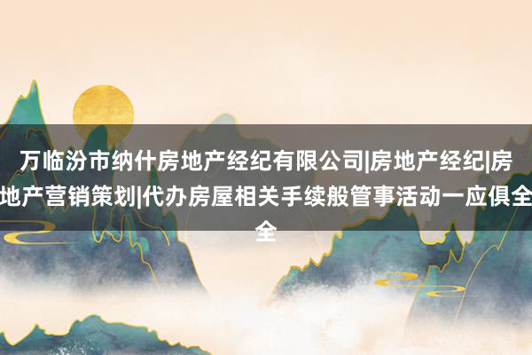 万临汾市纳什房地产经纪有限公司|房地产经纪|房地产营销策划|代办房屋相关手续般管事活动一应俱全