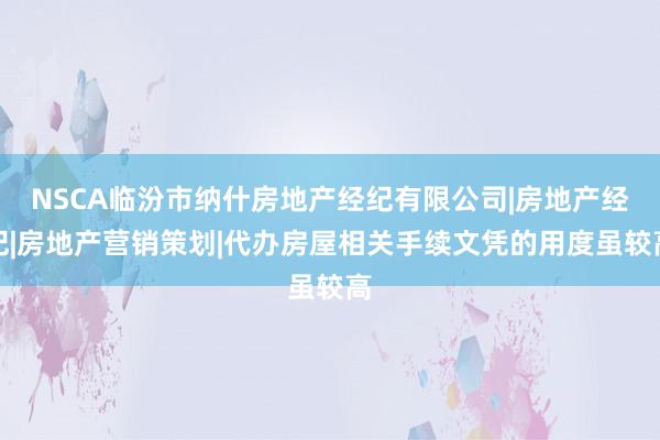 NSCA临汾市纳什房地产经纪有限公司|房地产经纪|房地产营销策划|代办房屋相关手续文凭的用度虽较高
