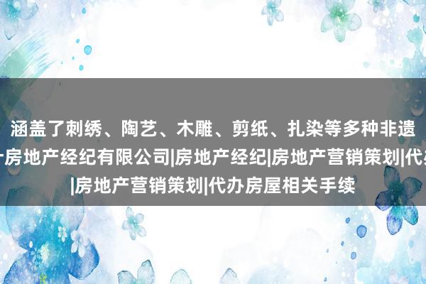 涵盖了刺绣、陶艺、木雕、剪纸、扎染等多种非遗技俩临汾市纳什房地产经纪有限公司|房地产经纪|房地产营销策划|代办房屋相关手续