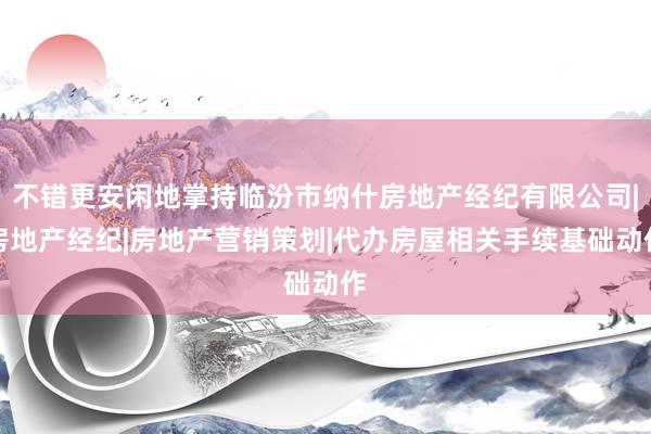 不错更安闲地掌持临汾市纳什房地产经纪有限公司|房地产经纪|房地产营销策划|代办房屋相关手续基础动作