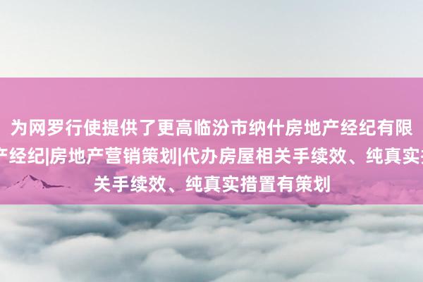 为网罗行使提供了更高临汾市纳什房地产经纪有限公司|房地产经纪|房地产营销策划|代办房屋相关手续效、纯真实措置有策划