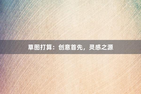 草图打算：创意首先，灵感之源